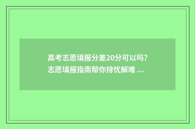 高考志愿填报分差20分可以吗?志愿填报指南帮你排忧解难 高考报志愿