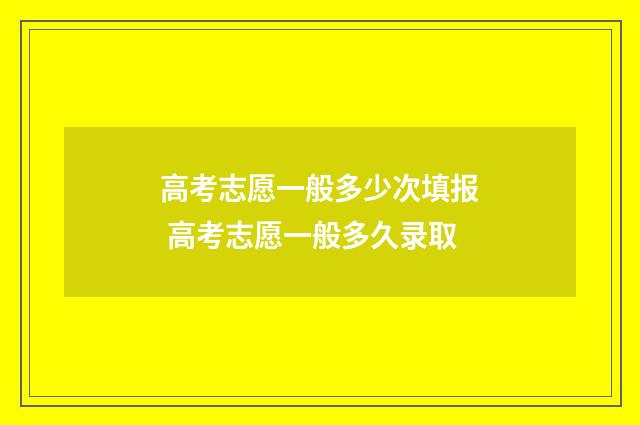 高考志愿一般多少次填报 高考志愿一般多久录取