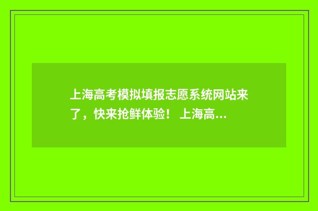 上海高考模拟填报志愿系统网站来了，快来抢鲜体验！ 上海高考模拟填报时间