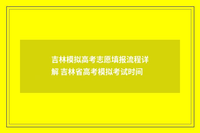 吉林模拟高考志愿填报流程详解 吉林省高考模拟考试时间