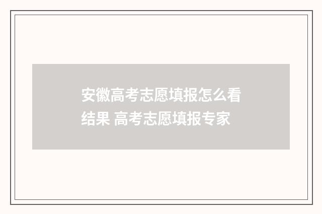 安徽高考志愿填报怎么看结果 高考志愿填报专家