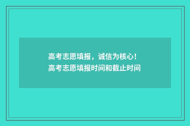 高考志愿填报，诚信为核心！ 高考志愿填报时间和截止时间