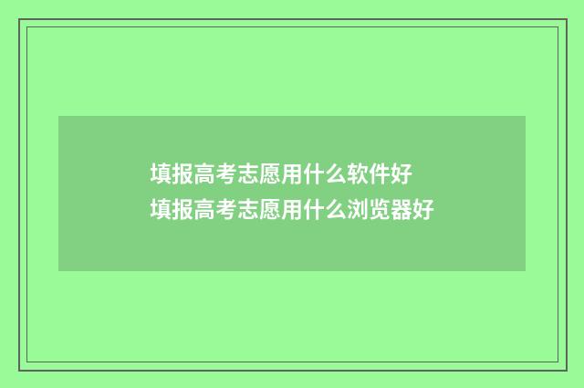 填报高考志愿用什么软件好 填报高考志愿用什么浏览器好