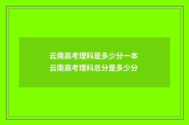 云南高考理科是多少分一本 云南高考理科总分是多少分
