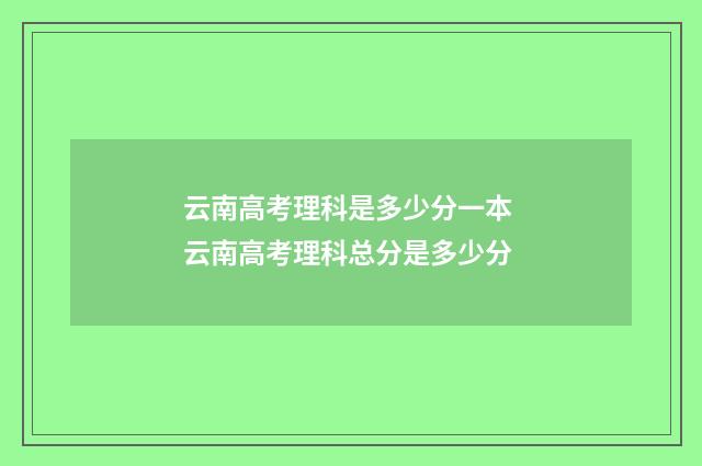 云南高考理科是多少分一本 云南高考理科总分是多少分