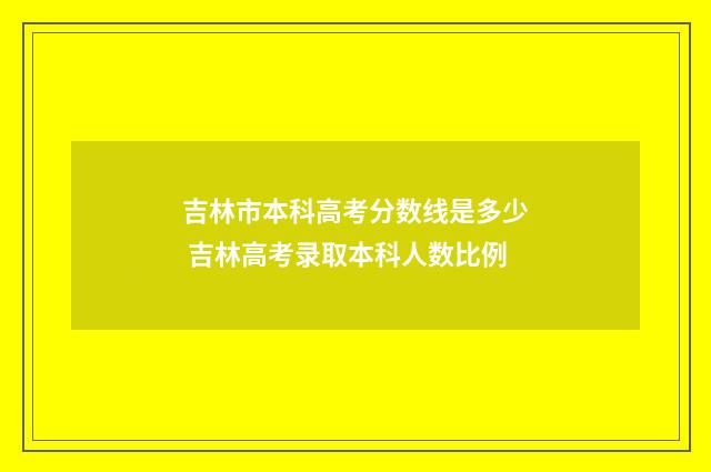 吉林市本科高考分数线是多少 吉林高考录取本科人数比例