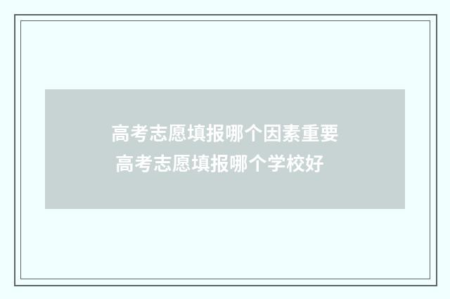 高考志愿填报哪个因素重要 高考志愿填报哪个学校好