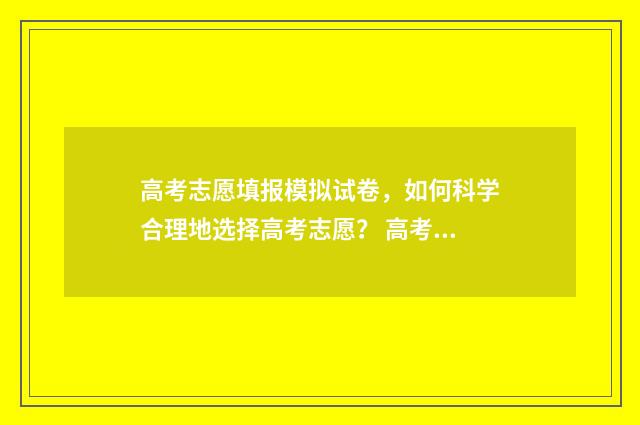高考志愿填报模拟试卷，如何科学合理地选择高考志愿？ 高考志愿填报模拟表格2020