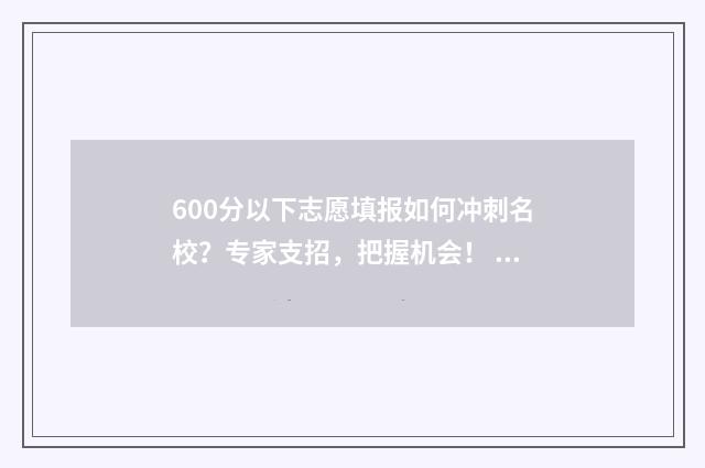 600分以下志愿填报如何冲刺名校?专家支招,把握机会! 600分可选的学校