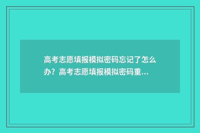 高考志愿填报模拟密码忘记了怎么办？高考志愿填报模拟密码重置指南 高考志愿填报模拟投档什么意思