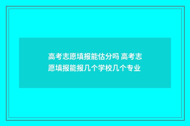 高考志愿填报能估分吗 高考志愿填报能报几个学校几个专业