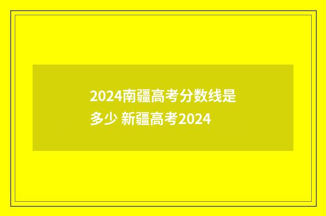 2024南疆高考分数线是多少 新疆高考2024