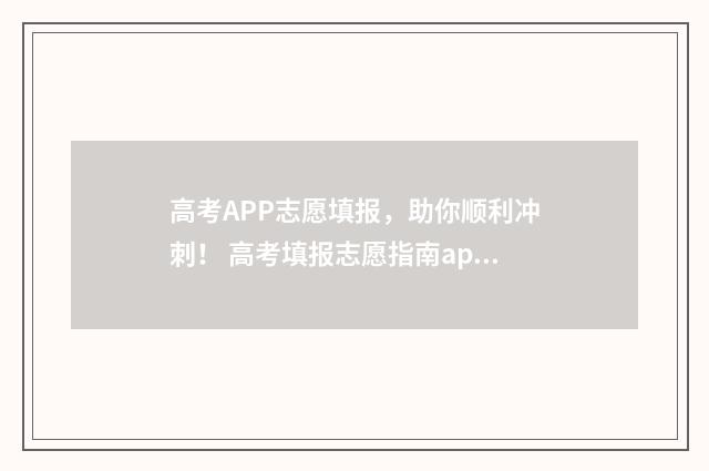 高考APP志愿填报,助你顺利冲刺! 高考填报志愿指南app