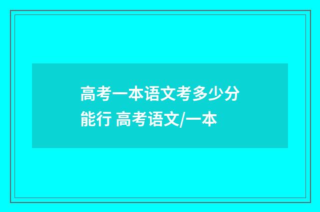 高考一本语文考多少分能行 高考语文/一本