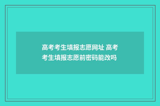 高考考生填报志愿网址 高考考生填报志愿前密码能改吗