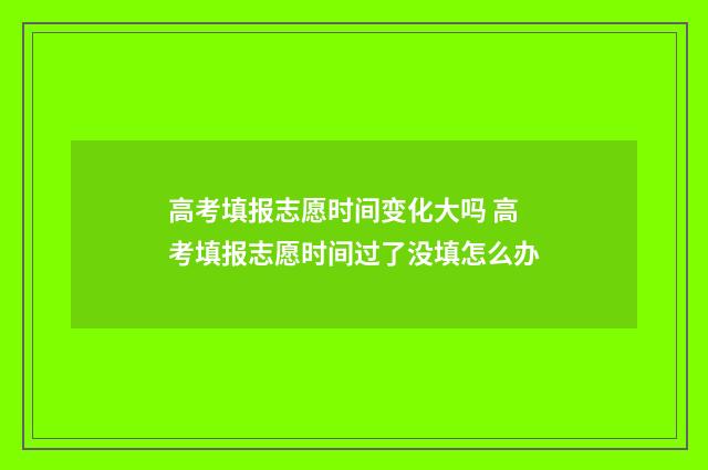 高考填报志愿时间变化大吗 高考填报志愿时间过了没填怎么办