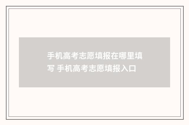 手机高考志愿填报在哪里填写 手机高考志愿填报入口