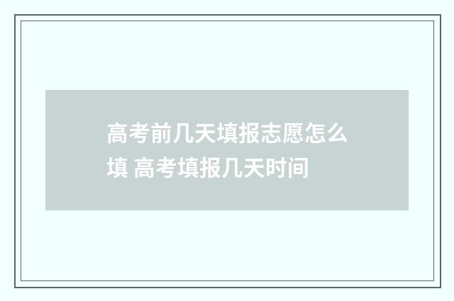 高考前几天填报志愿怎么填 高考填报几天时间