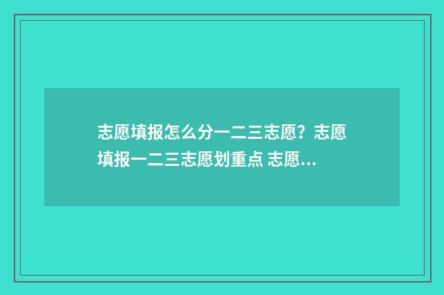 志愿填报怎么分一二三志愿？志愿填报一二三志愿划重点 志愿填报按照什么顺序怎么录取