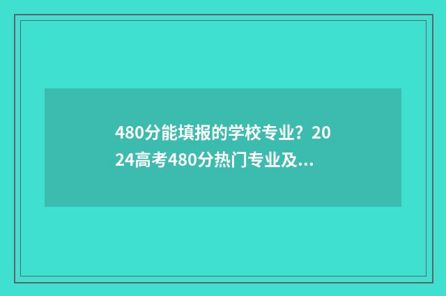 480分能填报的学校专业？2024高考480分热门专业及院校推荐 480分能考