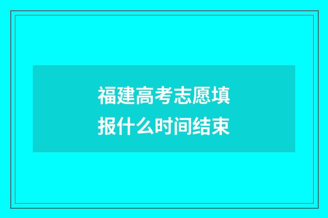 福建高考志愿填报什么时间结束