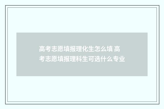 高考志愿填报理化生怎么填 高考志愿填报理科生可选什么专业