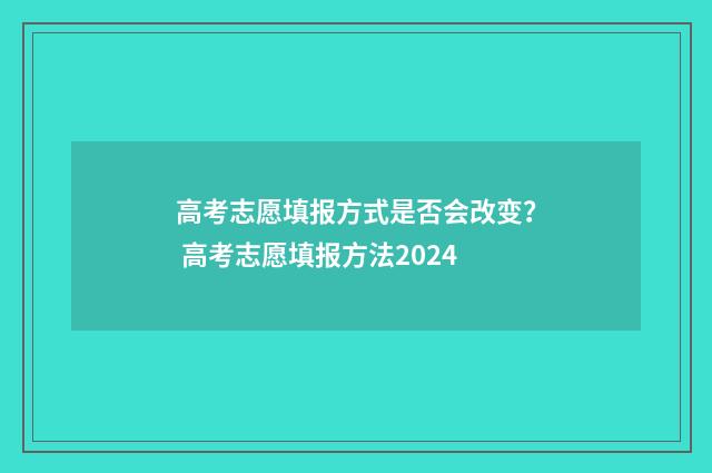 高考志愿填报方式是否会改变? 高考志愿填报方法2024