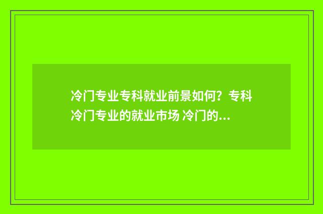 冷门专业专科就业前景如何?专科冷门专业的就业市场 冷门的专科专业