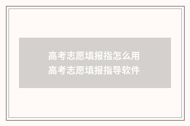 高考志愿填报指怎么用 高考志愿填报指导软件