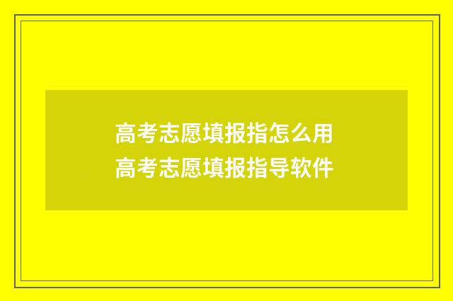 高考志愿填报指怎么用 高考志愿填报指导软件