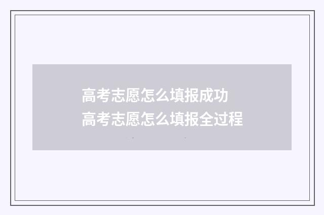 高考志愿怎么填报成功 高考志愿怎么填报全过程