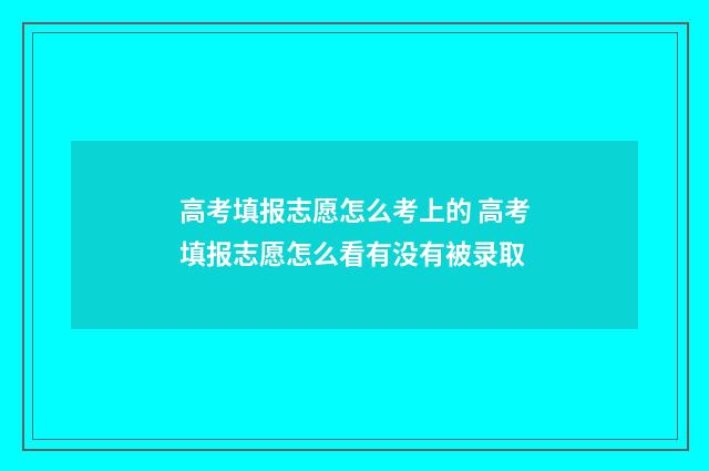 高考填报志愿怎么考上的 高考填报志愿怎么看有没有被录取