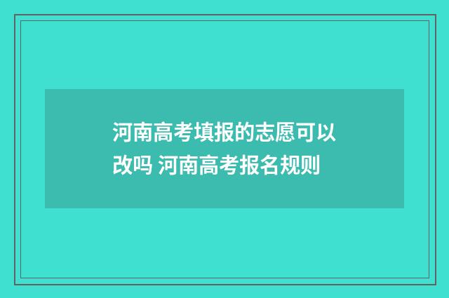 河南高考填报的志愿可以改吗 河南高考报名规则