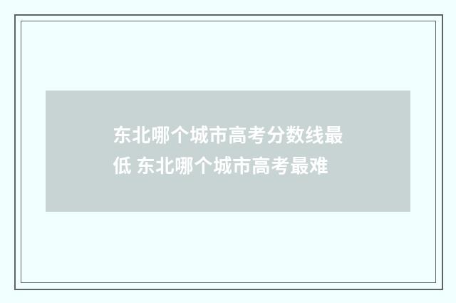 东北哪个城市高考分数线最低 东北哪个城市高考最难
