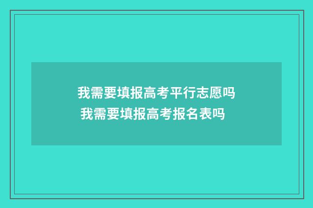 我需要填报高考平行志愿吗 我需要填报高考报名表吗