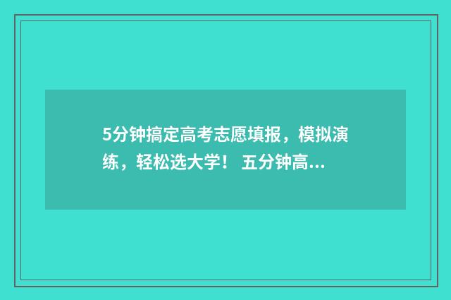 5分钟搞定高考志愿填报,模拟演练,轻松选大学! 五分钟高考