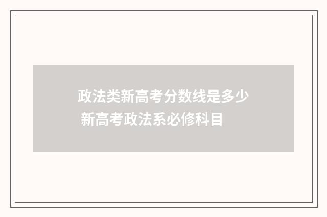 政法类新高考分数线是多少 新高考政法系必修科目
