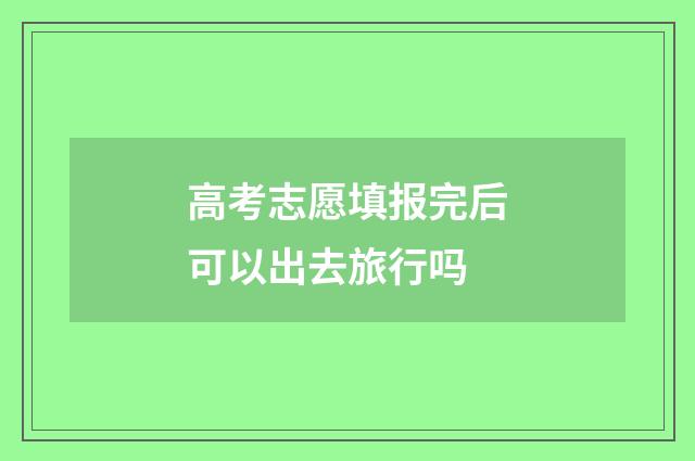 高考志愿填报完后可以出去旅行吗