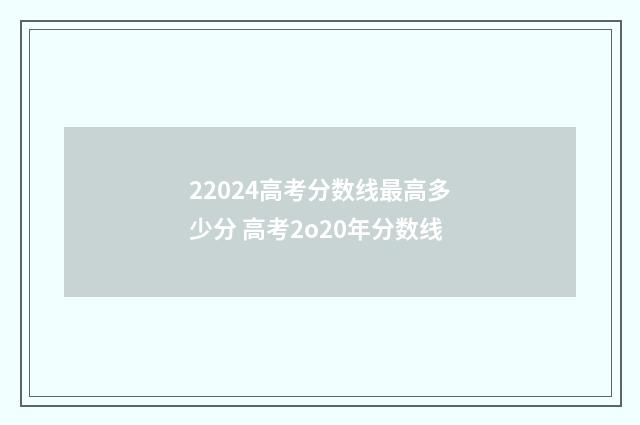 22024高考分数线最高多少分 高考2o20年分数线