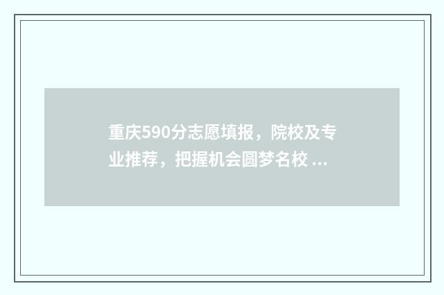 重庆590分志愿填报,院校及专业推荐,把握机会圆梦名校 重庆高考590分