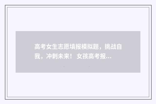 高考女生志愿填报模拟题，挑战自我，冲刺未来！ 女孩高考报志愿