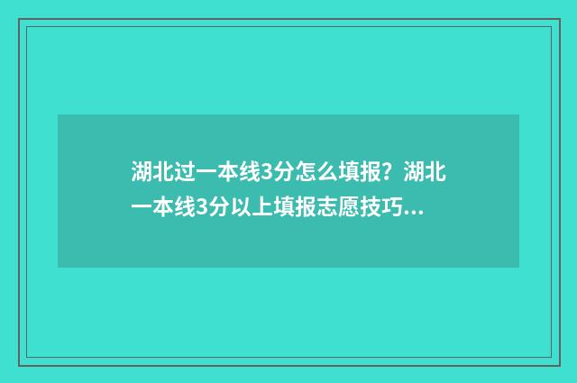 湖北过一本线3分怎么填报?湖北一本线3分以上填报志愿技巧 湖北过一本线20分能上什么大学