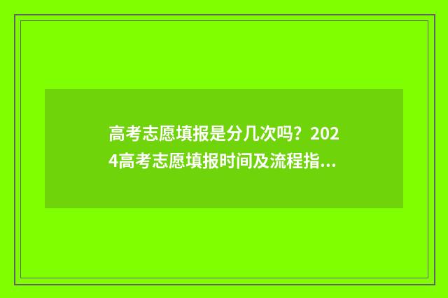 高考志愿填报是分几次吗?2024高考志愿填报时间及流程指南 高考志愿填报是线上还是线下