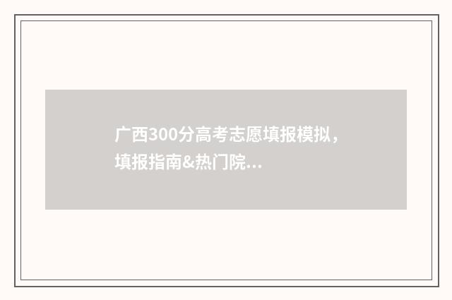 广西300分高考志愿填报模拟,填报指南&热门院校推荐 2021年广西高考300分左右能去哪个学校