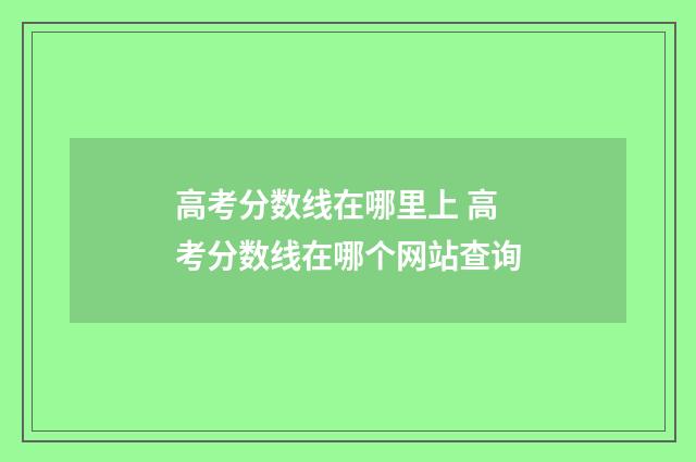 高考分数线在哪里上 高考分数线在哪个网站查询