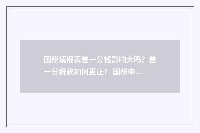 国税填报表差一分钱影响大吗？差一分税款如何更正？ 国税申报表