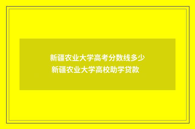 新疆农业大学高考分数线多少 新疆农业大学高校助学贷款