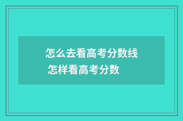 怎么去看高考分数线 怎样看高考分数