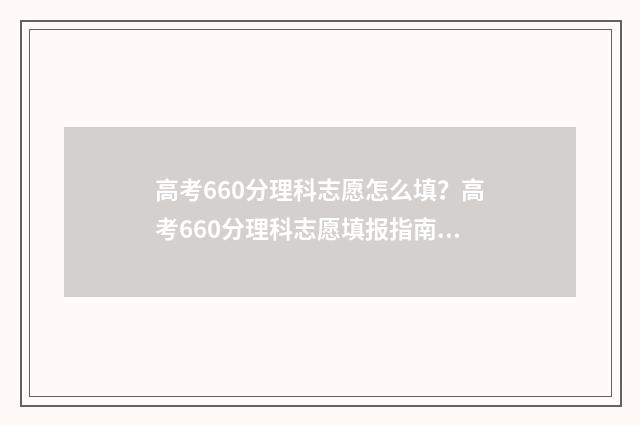 高考660分理科志愿怎么填?高考660分理科志愿填报指南 高考理科660分什么水平