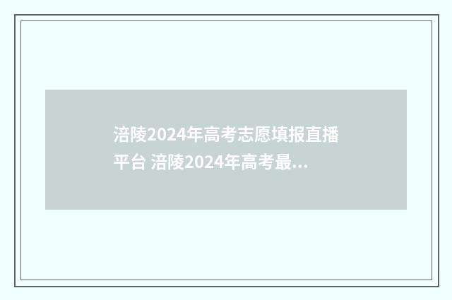 涪陵2024年高考志愿填报直播平台 涪陵2024年高考最高分